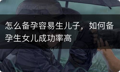 怎么备孕容易生儿子，如何备孕生女儿成功率高