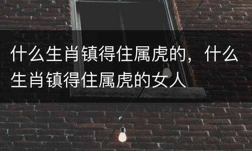 什么生肖镇得住属虎的，什么生肖镇得住属虎的女人