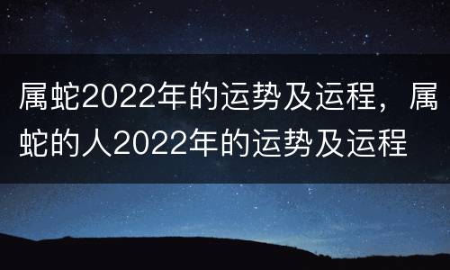 属蛇2022年的运势及运程，属蛇的人2022年的运势及运程