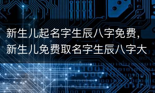 新生儿起名字生辰八字免费，新生儿免费取名字生辰八字大全免费