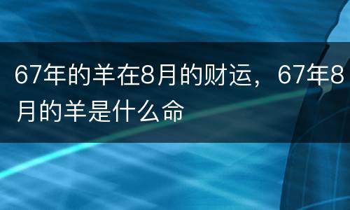 67年的羊在8月的财运，67年8月的羊是什么命