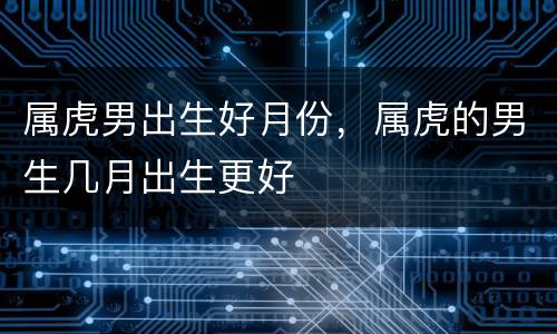 属虎男出生好月份，属虎的男生几月出生更好