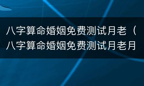 八字算命婚姻免费测试月老（八字算命婚姻免费测试月老月老算命）
