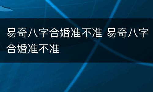 易奇八字合婚准不准 易奇八字合婚准不准