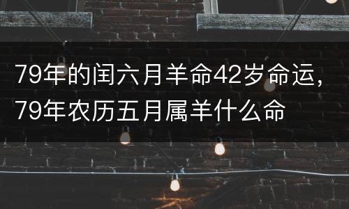 79年的闰六月羊命42岁命运，79年农历五月属羊什么命