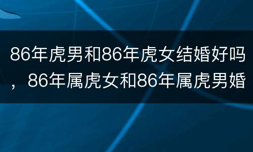 86年虎男和86年虎女结婚好吗，86年属虎女和86年属虎男婚配怎么样