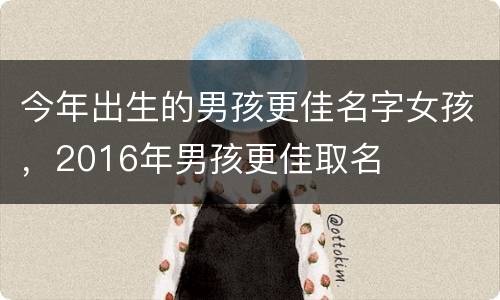 今年出生的男孩更佳名字女孩，2016年男孩更佳取名