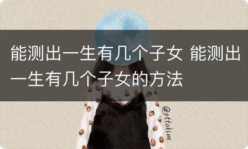 能测出一生有几个子女 能测出一生有几个子女的方法