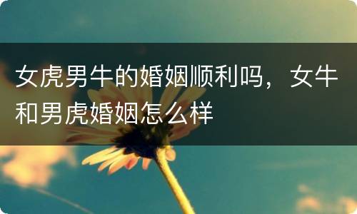 女虎男牛的婚姻顺利吗，女牛和男虎婚姻怎么样