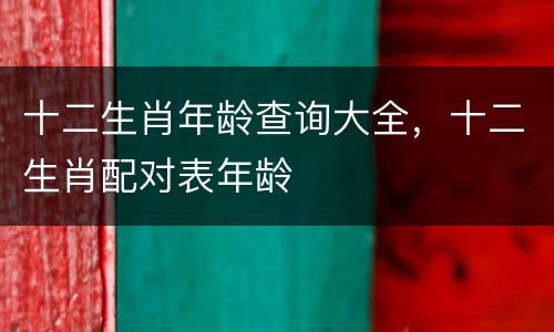 十二生肖年龄查询大全，十二生肖配对表年龄