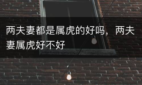 两夫妻都是属虎的好吗，两夫妻属虎好不好