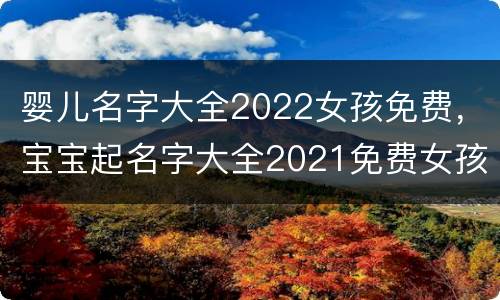 婴儿名字大全2022女孩免费，宝宝起名字大全2021免费女孩