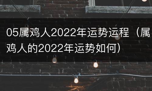 05属鸡人2022年运势运程（属鸡人的2022年运势如何）