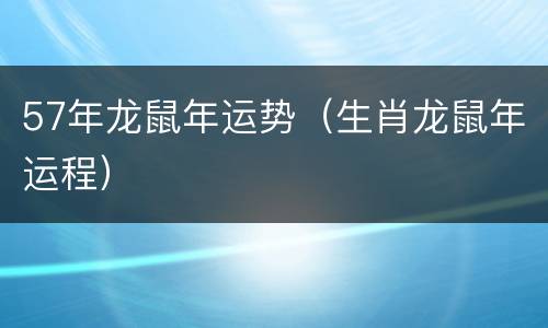 57年龙鼠年运势（生肖龙鼠年运程）