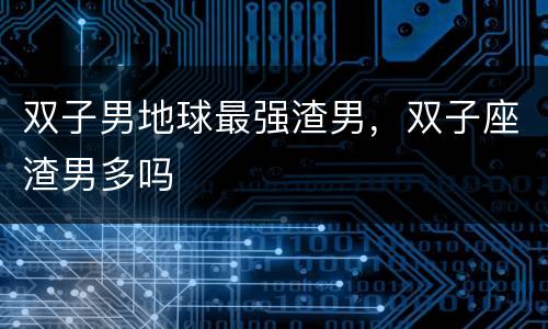 双子男地球最强渣男，双子座渣男多吗