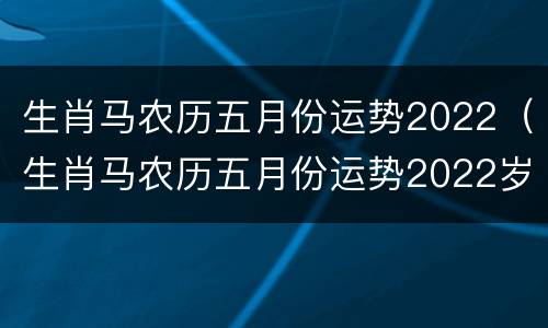 生肖马农历五月份运势2022（生肖马农历五月份运势2022岁）