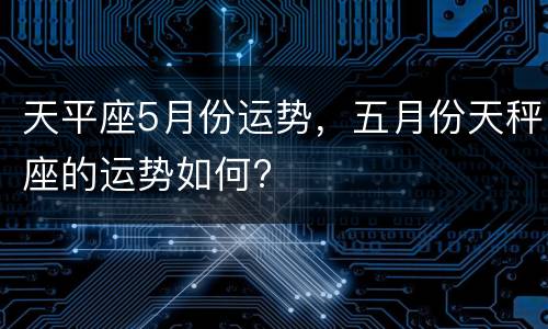 天平座5月份运势，五月份天秤座的运势如何?