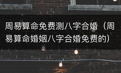 周易算命免费测八字合婚（周易算命婚姻八字合婚免费的）