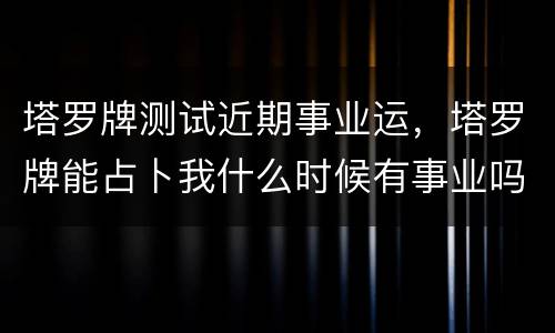 塔罗牌测试近期事业运，塔罗牌能占卜我什么时候有事业吗