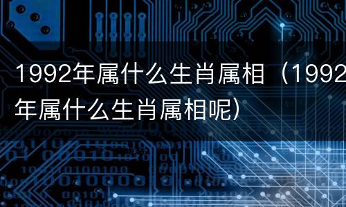 1992年属什么生肖属相（1992年属什么生肖属相呢）