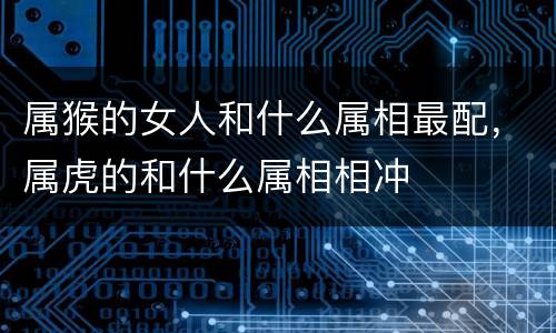 属猴的女人和什么属相最配，属虎的和什么属相相冲