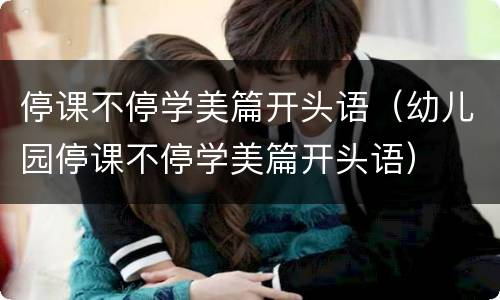 停课不停学美篇开头语（幼儿园停课不停学美篇开头语）