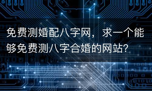 免费测婚配八字网，求一个能够免费测八字合婚的网站？