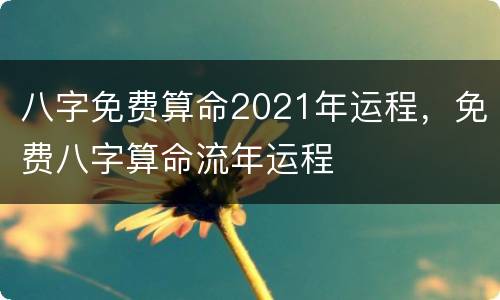 八字免费算命2021年运程，免费八字算命流年运程