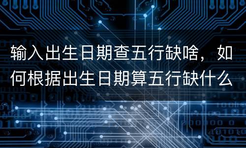 输入出生日期查五行缺啥，如何根据出生日期算五行缺什么