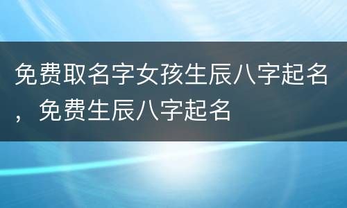 免费取名字女孩生辰八字起名，免费生辰八字起名