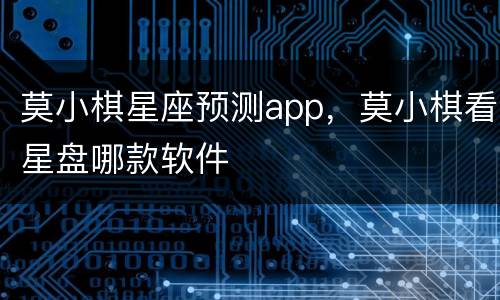 莫小棋星座预测app，莫小棋看星盘哪款软件
