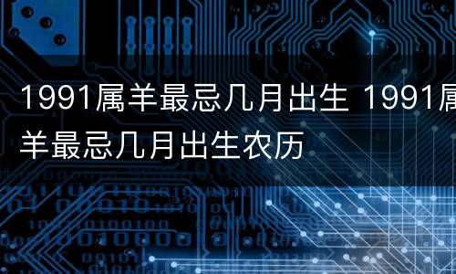 1991属羊最忌几月出生 1991属羊最忌几月出生农历
