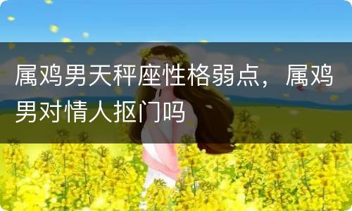 属鸡男天秤座性格弱点，属鸡男对情人抠门吗