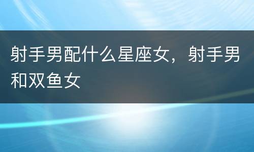 射手男配什么星座女，射手男和双鱼女