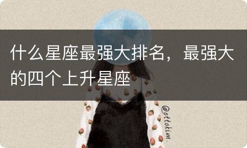 什么星座最强大排名，最强大的四个上升星座