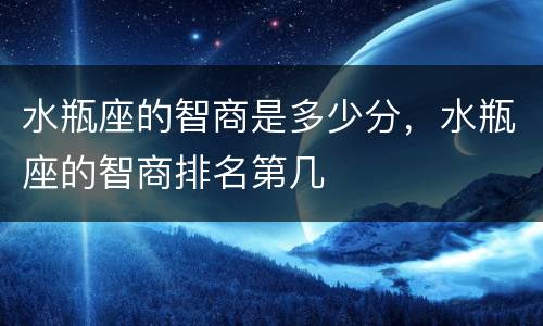 水瓶座的智商是多少分，水瓶座的智商排名第几