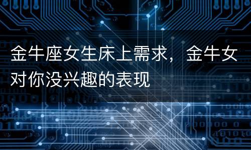 金牛座女生床上需求，金牛女对你没兴趣的表现