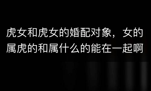 虎女和虎女的婚配对象，女的属虎的和属什么的能在一起啊