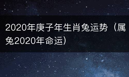 2020年庚子年生肖兔运势（属兔2020年命运）