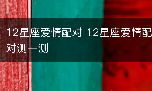 12星座爱情配对 12星座爱情配对测一测