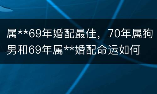 属**69年婚配最佳，70年属狗男和69年属**婚配命运如何