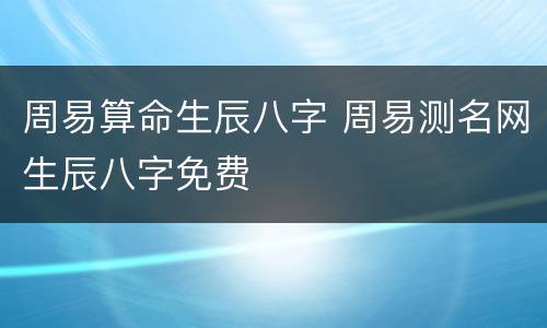 周易算命生辰八字 周易测名网生辰八字免费