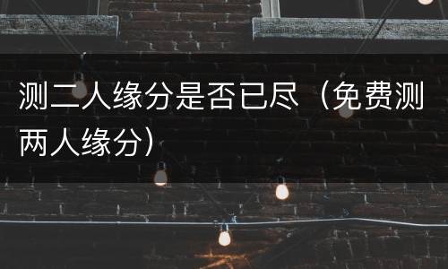 测二人缘分是否已尽（免费测两人缘分）