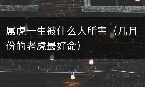 属虎一生被什么人所害（几月份的老虎最好命）