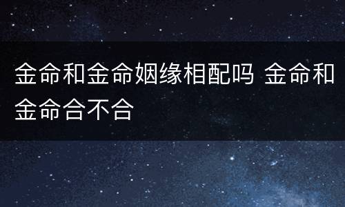 金命和金命姻缘相配吗 金命和金命合不合