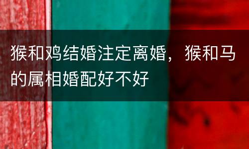 猴和鸡结婚注定离婚，猴和马的属相婚配好不好