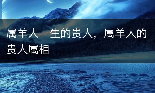 属羊人一生的贵人，属羊人的贵人属相