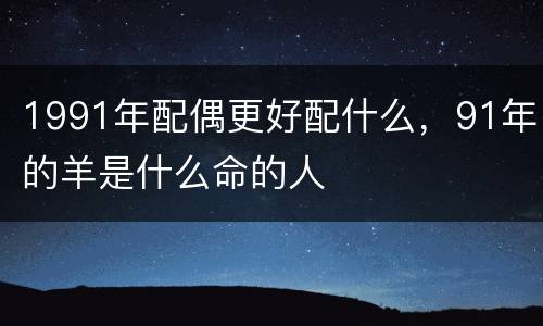 1991年配偶更好配什么，91年的羊是什么命的人