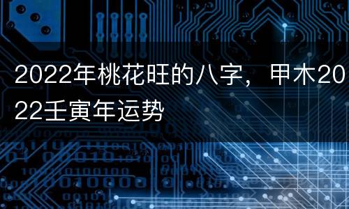 2022年桃花旺的八字，甲木2022壬寅年运势