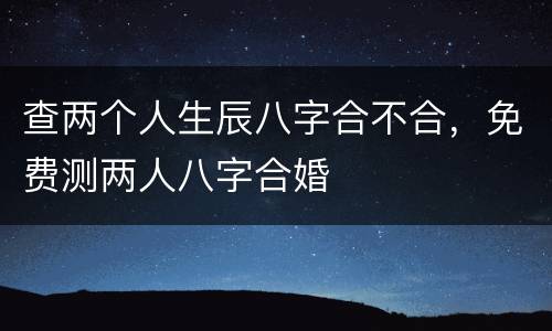 查两个人生辰八字合不合，免费测两人八字合婚